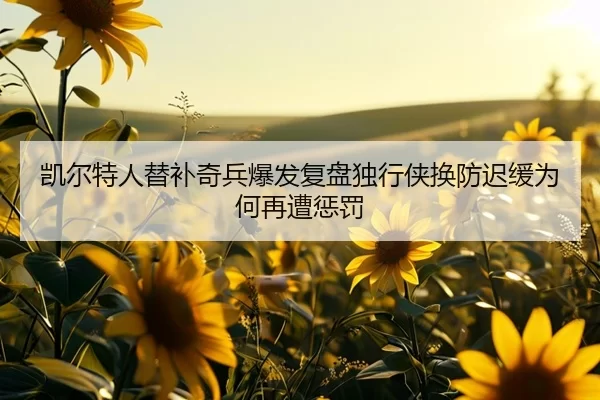 凯尔特人替补奇兵爆发复盘独行侠换防迟缓为何再遭惩罚