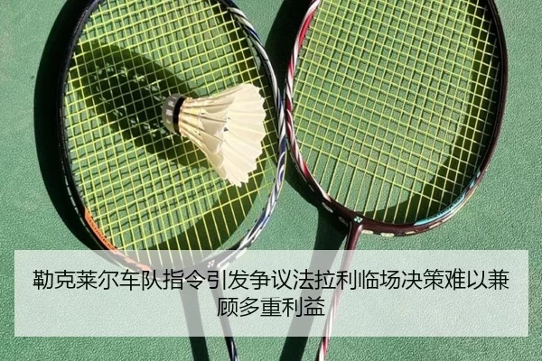 勒克莱尔车队指令引发争议法拉利临场决策难以兼顾多重利益