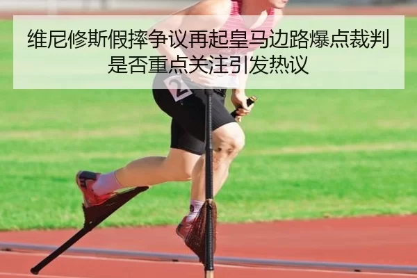 维尼修斯假摔争议再起皇马边路爆点裁判是否重点关注引发热议