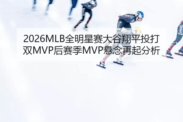 2026MLB全明星赛大谷翔平投打双MVP后赛季MVP悬念再起分析